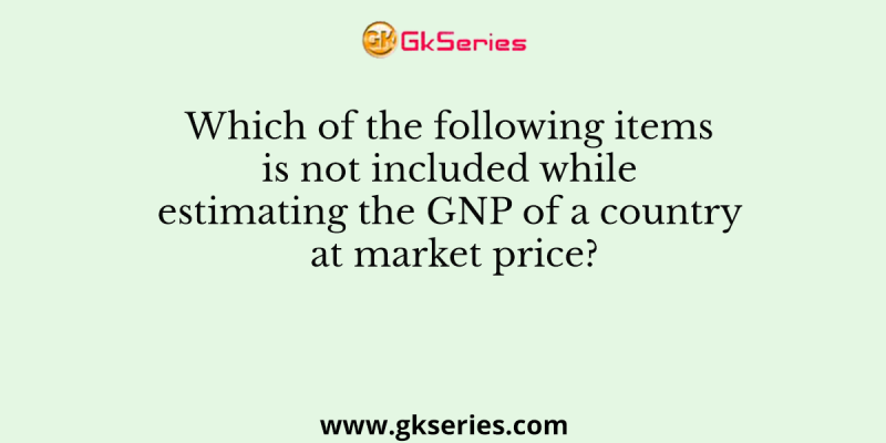 Which of the following items is not included while estimating the GNP of a country at market price?