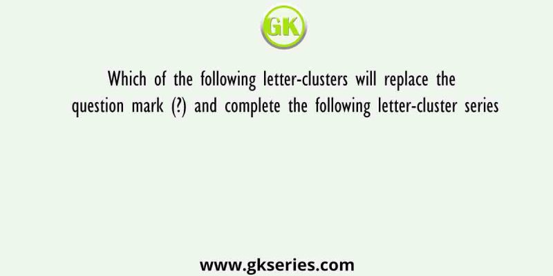 Which of the following letter-clusters will replace the question mark (?) and complete the following letter-cluster series