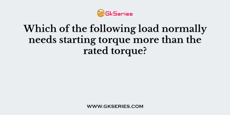 Which of the following load normally needs starting torque more than the rated torque?