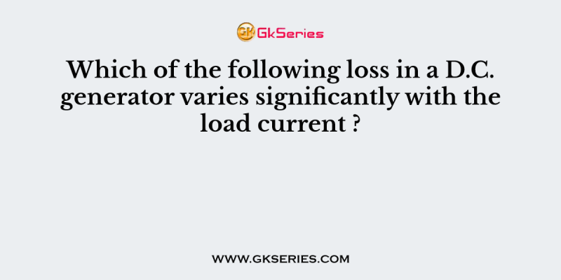 Which of the following loss in a D.C. generator varies significantly with the load current ?
