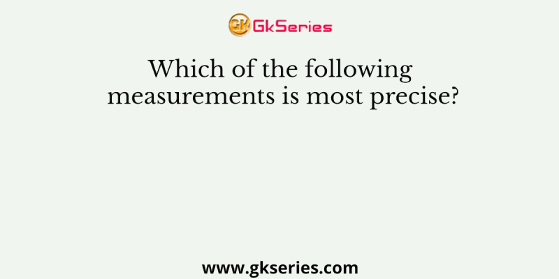 Which of the following measurements is most precise?