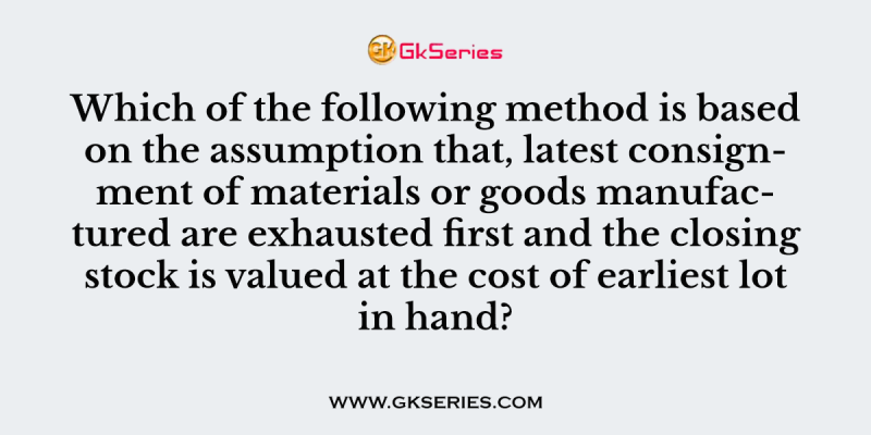 Which of the following method is based on the assumption that, latest consignment of materials or goods manufactured are exhausted first and the closing stock is valued at the cost of earliest lot in hand?