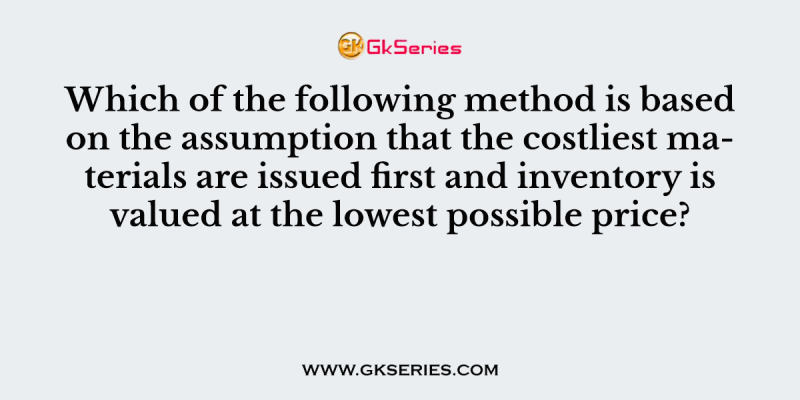 Which of the following method is based on the assumption that the costliest materials are issued first and inventory is valued at the lowest possible price?