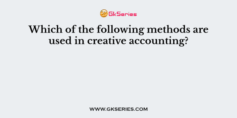 Which of the following methods are used in creative accounting?