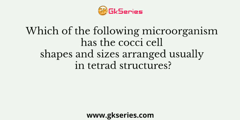 Which of the following microorganism has the cocci cell shapes and sizes arranged usually in tetrad structures?