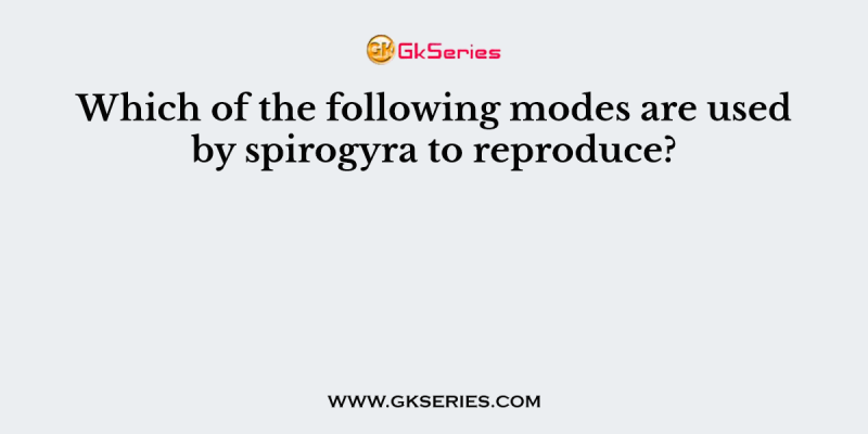 Which of the following modes are used by spirogyra to reproduce?