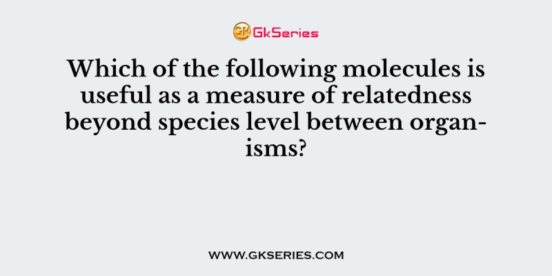 Which of the following molecules is useful as a measure of relatedness beyond species level between organisms?