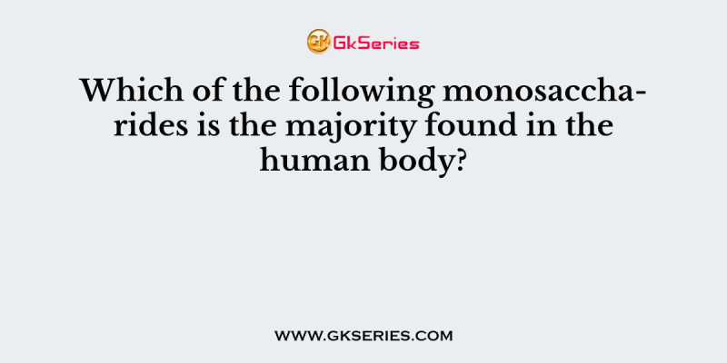 Which of the following monosaccharides is the majority found in the human body?