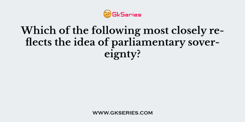 Which of the following most closely reflects the idea of parliamentary sovereignty?
