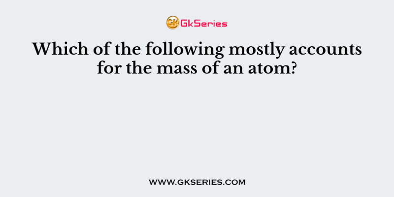 Which of the following mostly accounts for the mass of an atom?