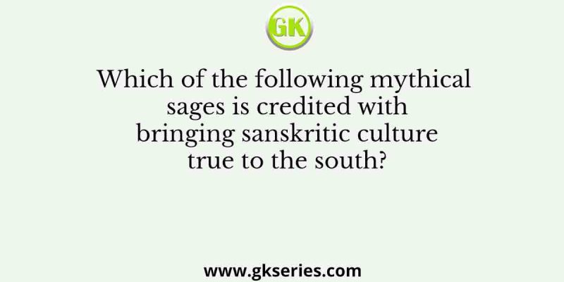 Which of the following mythical sages is credited with bringing sanskritic culture true to the south?