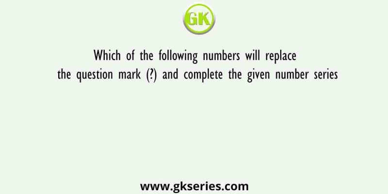 Which of the following numbers will replace the question mark (?) and complete the given number series