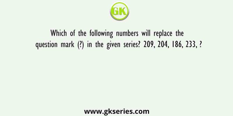 Which of the following numbers will replace the question mark (?) in the given series? 209, 204, 186, 233, ?