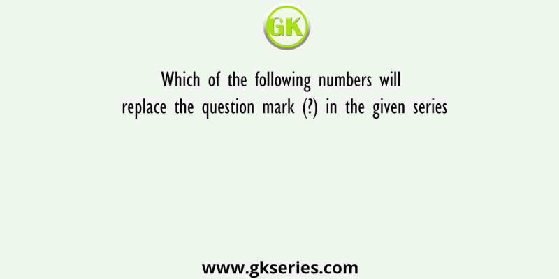 Which of the following numbers will replace the question mark (?) in the given series