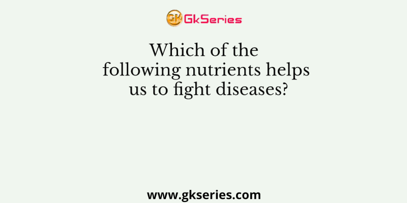 Which of the following nutrients helps us to fight diseases?