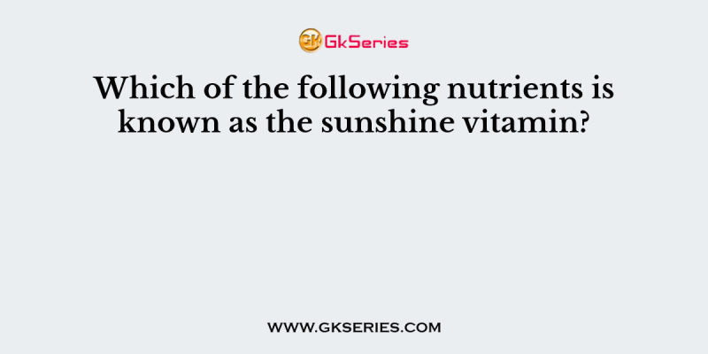 Which of the following nutrients is known as the sunshine vitamin?
