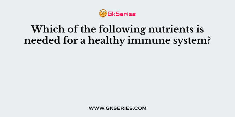 Which of the following nutrients is needed for a healthy immune system?