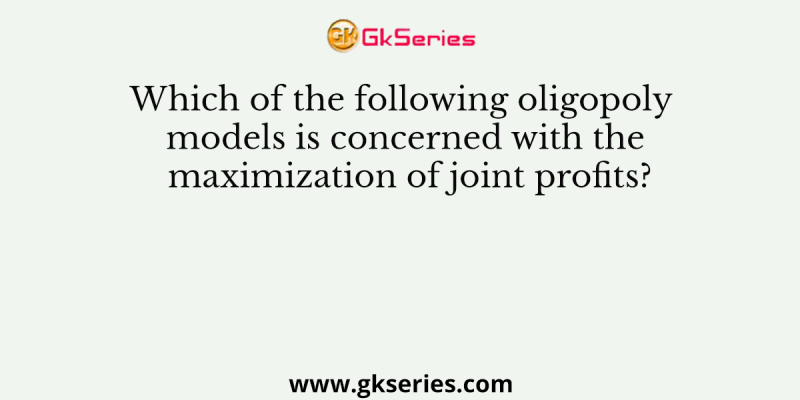 Which of the following oligopoly models is concerned with the maximization of joint profits?