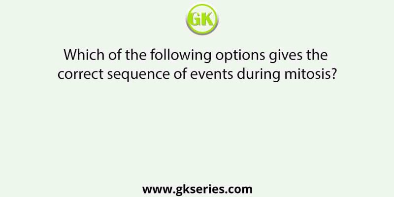 Which of the following options gives the correct sequence of events during mitosis?