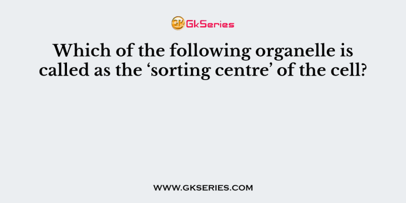 Which of the following organelle is called as the ‘sorting centre’ of the cell?