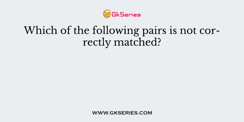 Which of the following pairs is not correctly matched?