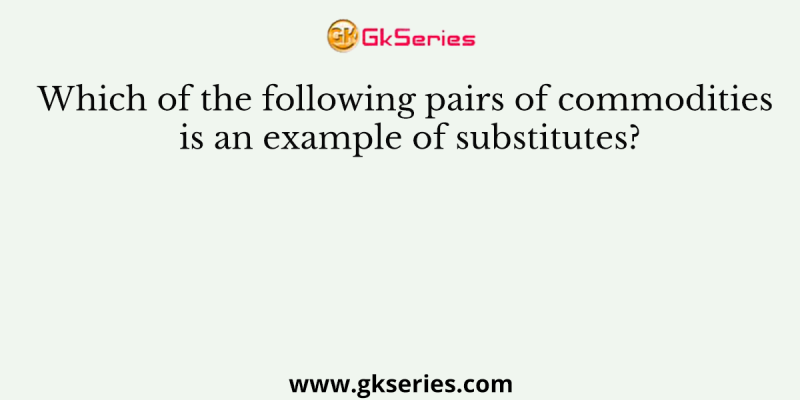 Which of the following pairs of commodities is an example of substitutes?