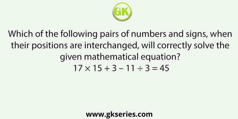 Which of the following pairs of numbers and signs, when their positions are interchanged, will correctly solve the given mathematical equation?
