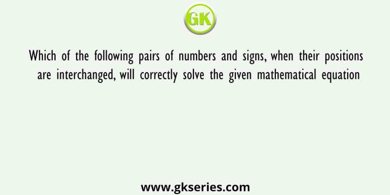 Which of the following pairs of numbers and signs, when their positions are interchanged, will correctly solve the given mathematical equation