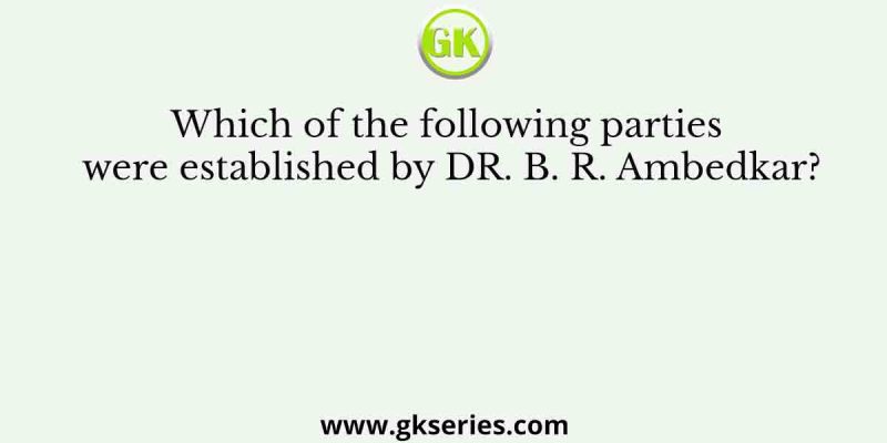 Which of the following parties were established by DR. B. R. Ambedkar?