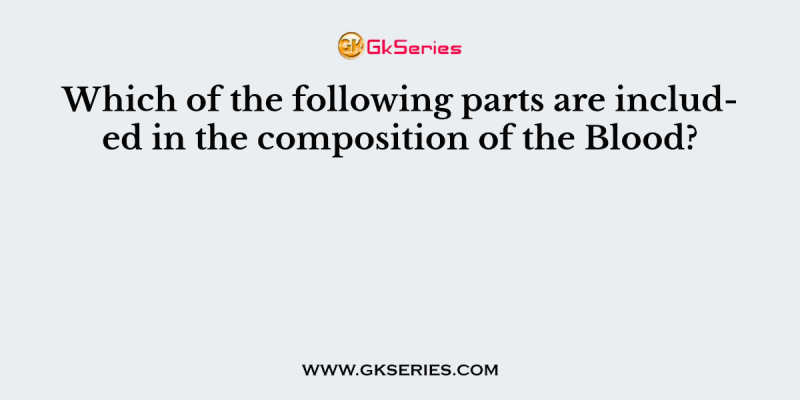 Which of the following parts are included in the composition of the Blood?