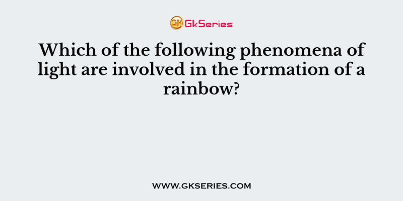 Which of the following phenomena of light are involved in the formation of a rainbow?