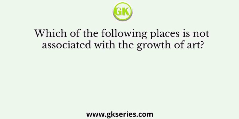 Which of the following places is not associated with the growth of art?