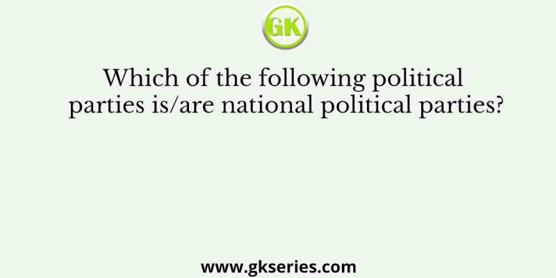 Which of the following political parties is/are national political parties?