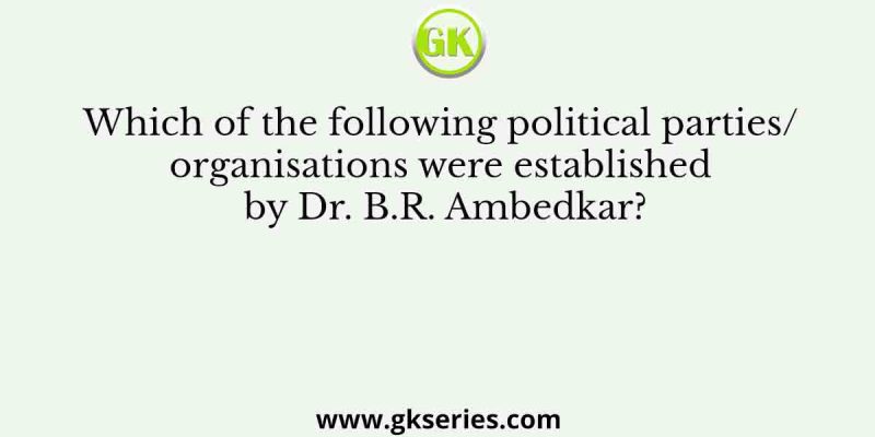 Which of the following political parties/ organisations were established by Dr. B.R. Ambedkar?