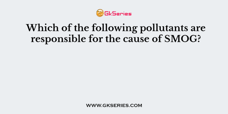 Which of the following pollutants are responsible for the cause of SMOG?