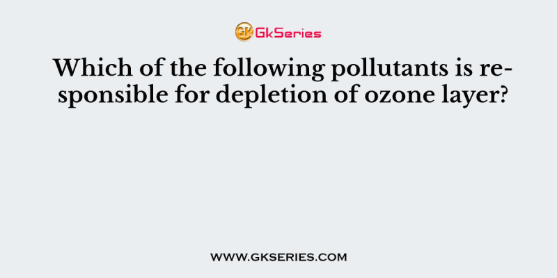 Which of the following pollutants is responsible for depletion of ozone layer?