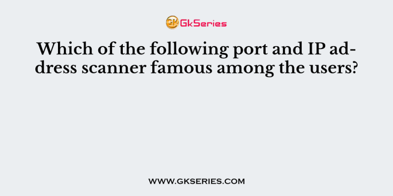 Which of the following port and IP address scanner famous among the users?