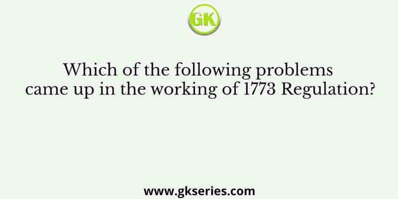 Which of the following problems came up in the working of 1773 Regulation?