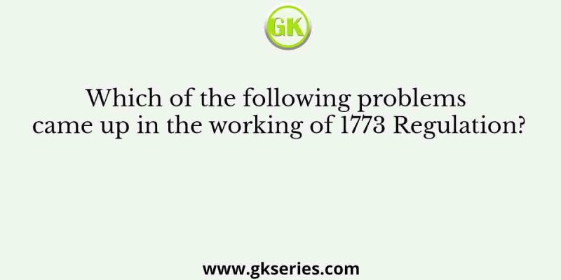 Which of the following problems came up in the working of 1773 Regulation?