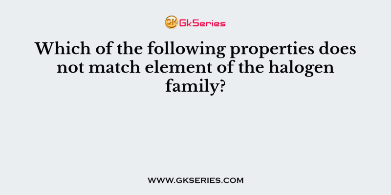 Which of the following properties does not match element of the halogen family?