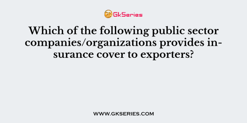 Which of the following public sector companies/organizations provides insurance cover to exporters?