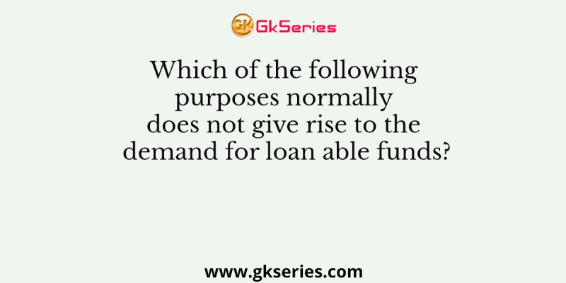 Which of the following purposes normally does not give rise to the demand for loan able funds?