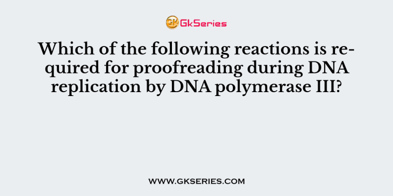 Which of the following reactions is required for proofreading during DNA replication by DNA polymerase III?