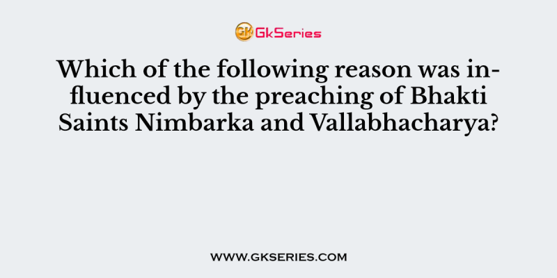 Which of the following reason was influenced by the preaching of Bhakti Saints Nimbarka and Vallabhacharya?