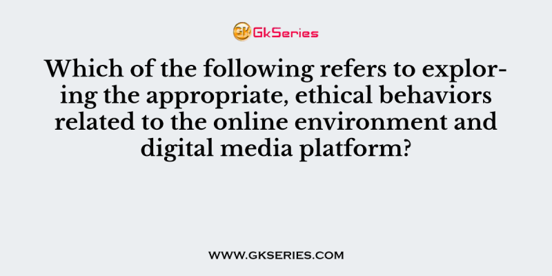 Which of the following refers to exploring the appropriate, ethical behaviors related to the online environment and digital media platform?