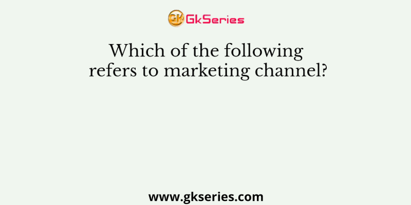Which of the following refers to marketing channel?