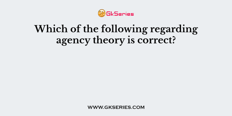 Which of the following regarding agency theory is correct?