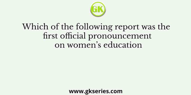 Which of the following report was the first official pronouncement on women’s education