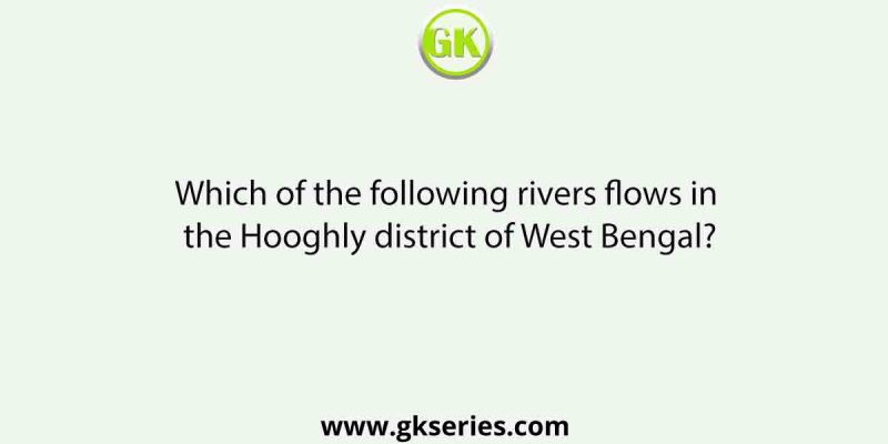 Which of the following rivers flows in the Hooghly district of West Bengal?