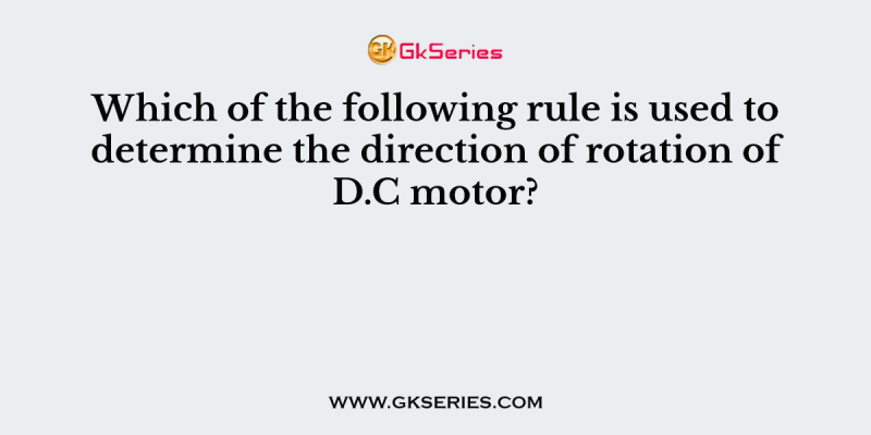 Which of the following rule is used to determine the direction of rotation of D.C motor?